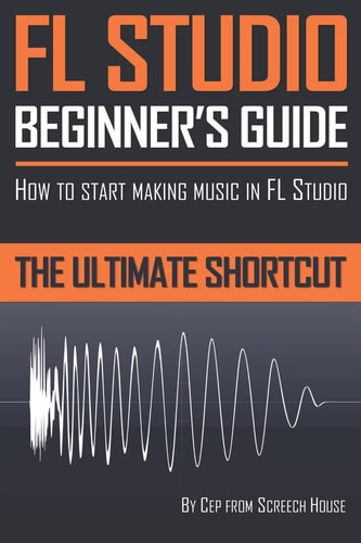 FL Studio Beginner's Guide How to Start Making Music in FL Studio - The Ultimate Shortcut
