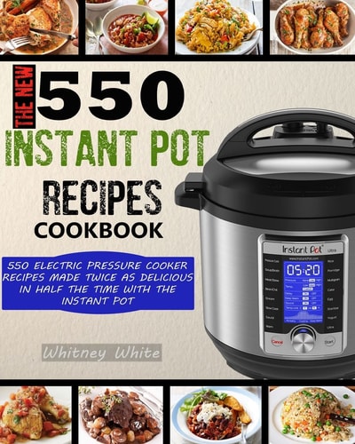 The New 550 Instant Pot Recipes Cookbook 550 Electric Pressure Cooker Recipes Made Twice As Delicious In Half The Time With The Instant Pot