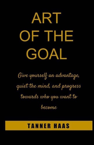 Art Of The Goal Give Yourself an Advantage, Quiet the Mind, and Progress Towards who You Want to Become