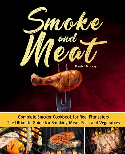Smoke and Meat Complete Smoker Cookbook for Real Pitmasters, The Ultimate Guide for Smoking Meat, Fish, and Vegetables