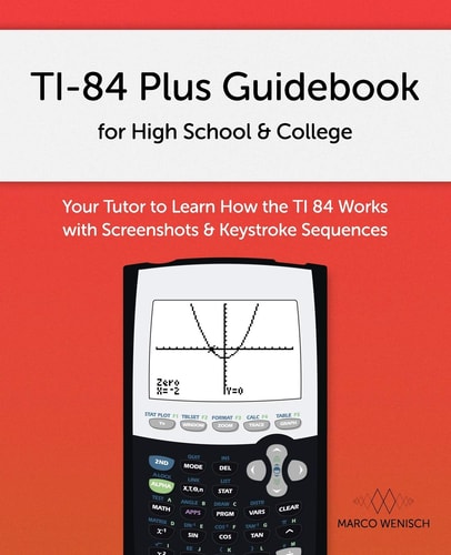 TI-84 Plus Guidebook for High School and College Your Tutor to Learn How the TI 84 Works with Screenshots and Keystroke Sequences