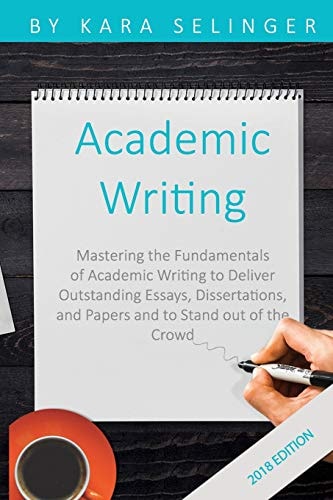 Academic Writing Mastering the Fundamentals of Academic Writing to Deliver Outstanding Essays, Dissertations, and Papers and to Stand Out of the Crowd