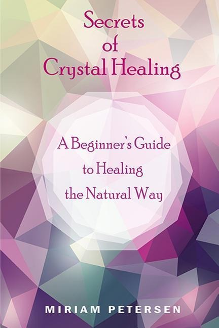 Secrets of Crystal Healing: A Beginners Guide to Healing the Natural Way