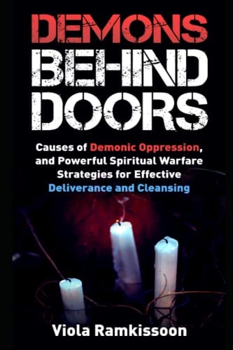 Demons Behind Doors Causes of Demonic Oppression, and Powerful Spiritual Warfare Strategies for Effective Deliverance and Cleansing