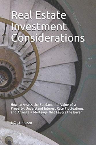 Real Estate Investment Considerations How to Assess the Fundamental Value of a Property, Understand Interest Rate Fluctuations, and Arrange a Mortgage that Favors the Buyer
