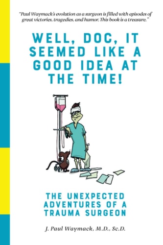 Well, Doc, It Seemed Like a Good Idea At The Time! The Unexpected Adventures of a Trauma Surgeon
