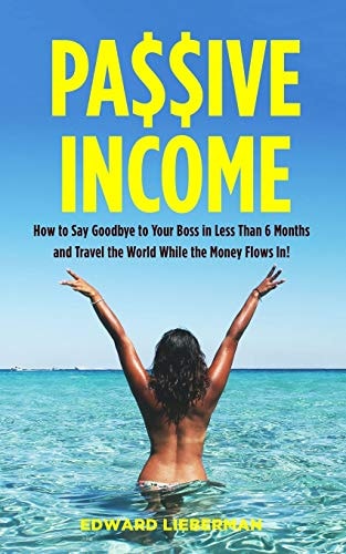 Passive Income How to Say Goodbye to Your Boss in Less Than 6 Months and Travel the World While the Money Flows In
