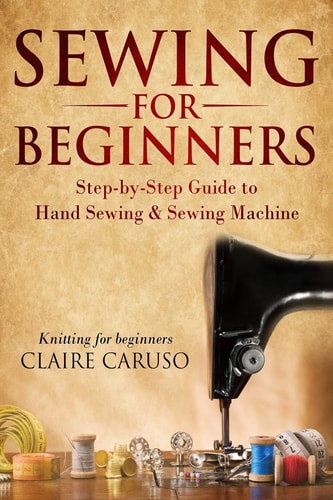 Sewing for Beginners Step-By-Step Guide to Hand Sewing & Sewing Machine (Knitting for Beginners)