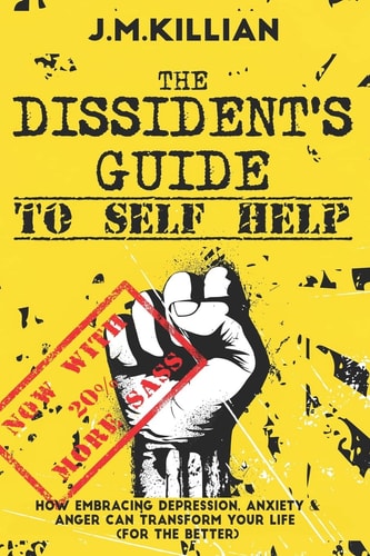 The Dissident's Guide To Self-Help How Embracing Depression, Anxiety and Anger Can Transform Your Life (For The Better)
