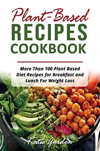 Plant Based Recipes Cookbook More Than 100 Plant Based Diet Recipes for Breakfast and Lunch for Weight Loss