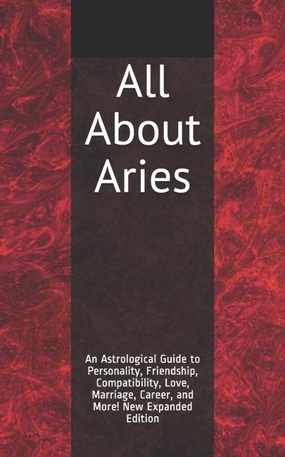 All About Aries: An Astrological Guide to Personality, Friendship, Compatibility, Love, Marriage, Career, and More! New Expanded Editio