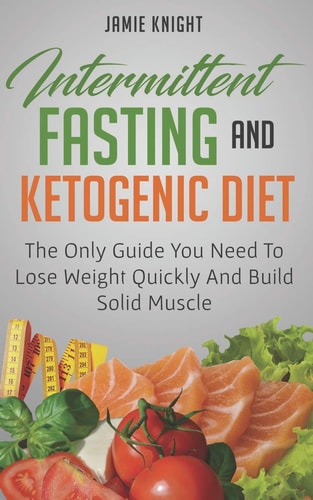 Intermittent Fasting and Ketogenic Diet The Only Guide You Need to Lose Weight and Build Solid Muscle