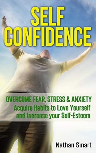 Self Confidence Overcome Fear, Stress & Anxiety - Acquire Habits to Love Yourself and Increase Your Self-Esteem