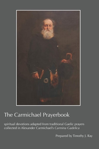 The Carmichael Prayerbook Spiritual Devotions Adapted from Traditional Gaelic Prayers Collected in Alexander Carmichael's Carmina Gadelica
