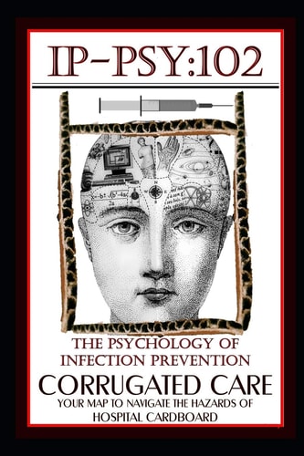 Ip-Psy 102 The Psychology of the Infection Prevention - Corrugated Care - Your Map for Navigating the Hazards of Hospital Cardboard