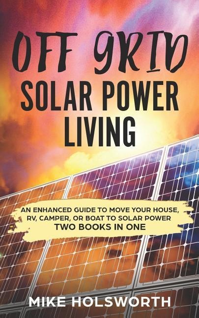 Off Grid Solar Power Living: An Enhanced Guide to Move Your House, Rv, Camper, or Boat to Solar Power (Two Books in One)