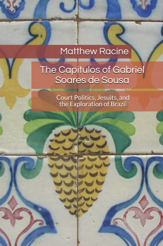 The Capítulos of Gabriel Soares de Sousa Court Politics, Jesuits, and the Exploration of Brazil