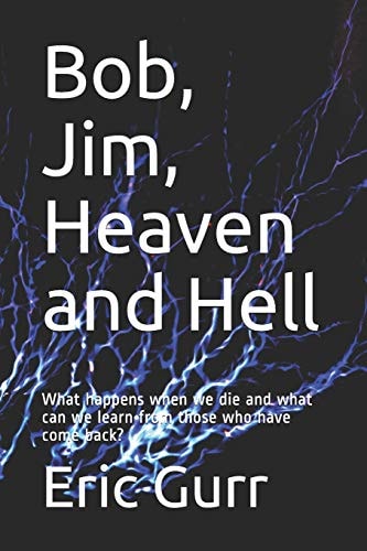 Bob, Jim, Heaven and Hell What Happens When We Die and What Can We Learn from Those Who Have Come Back?