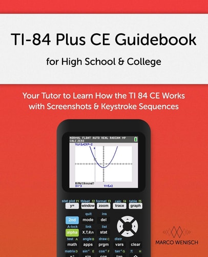 TI-84 Plus CE Guidebook for High School and College Your Tutor to Learn How the TI 84 Works with Screenshots and Keystroke Sequences