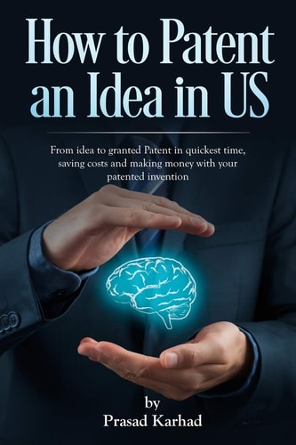 How to Patent an Idea in US From Idea to Granted Patent in Quickest Time, Saving Costs and Making Money with Your Patented Invention