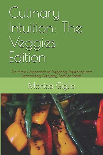 Culinary Intuition The Veggies Edition: An Artist's Approach to Preparing, Presenting and Economizing Everyday, Familiar Foods