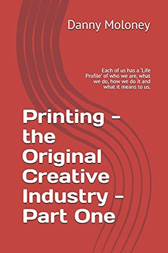 Printing - the Original Creative Industry - Part One Each of Us Has a 'Life Profile' of Who We Are, What We Do, How We Do It and What It Means to Us