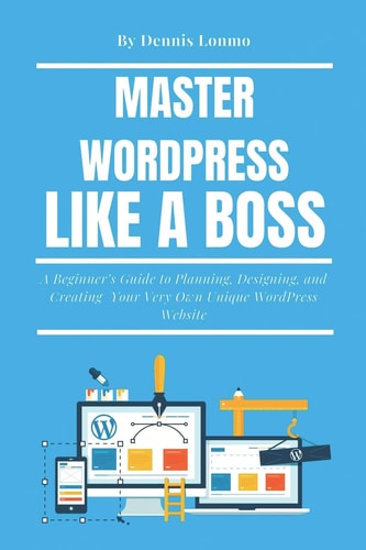 Master WordPress Like a Boss A Beginner's Guide to Planning, Designing, and Creating Your Very Own Unique WordPress Website