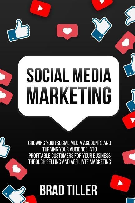 Social Media Marketing: Growing Your Social Media Accounts and Turning Your Audience Into Profitable Customers for Your Business Through Selling and Affiliate Marketing