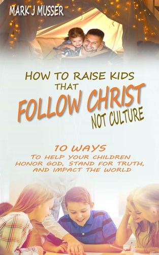 How to Raise Kids that Follow Christ Not Culture 10 Ways to Help Your Children Honor God, Stand for Truth, and Impact the World