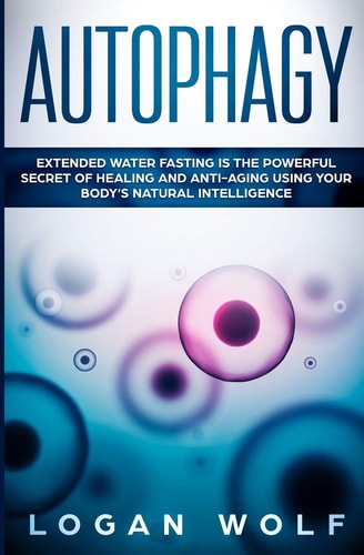 Autophagy Extended Water Fasting Is The Powerful Secret of Healing and Anti-Aging Using Your Body's Natural Intelligence