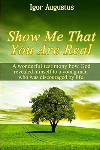 Show Me That You Are Real A Wonderful Testimony How God Revealed Himself to a Young Man Who Was Discouraged by Life