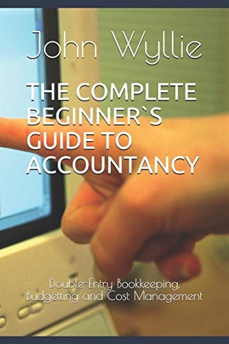 The Complete Beginner`s Guide to Accountancy Double-Entry Bookkeeping, Budgetting and Cost Management