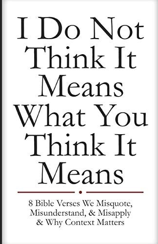 I Do Not Think It Means What You Think It Means 8 Bible Verses We Misquote, Misunderstand, and Misapply and Why Context Matters