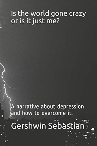 Is the World Gone Crazy Or Is It Just Me? A Narrative about Depression and How to Overcome It