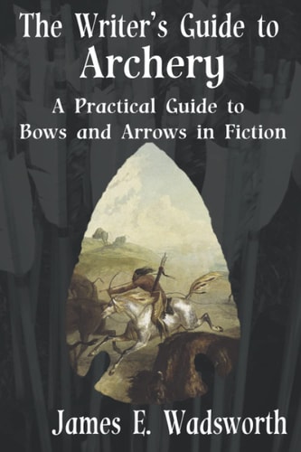 The Writer's Guide to Archery A Practical Guide to Bows and Arrows in Fiction