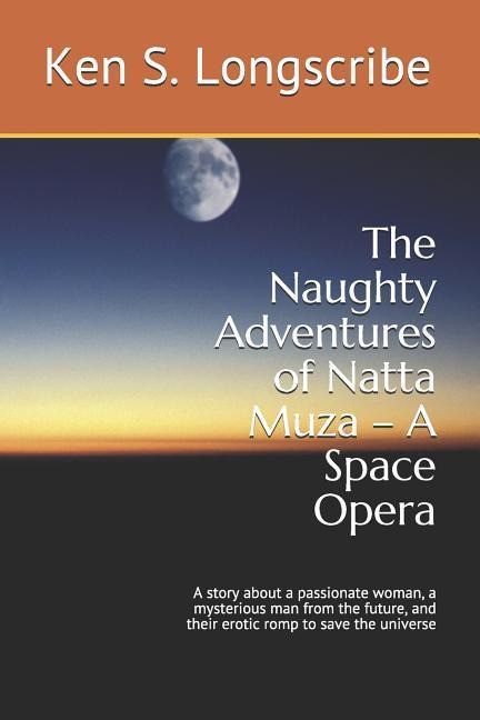 The Naughty Adventures of Natta Muza - a Space Opera A Story about a Passionate Woman, a Mysterious Man from the Future, and Their Erotic Romp to Save the Universe