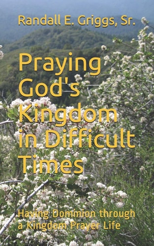 Praying God's Kingdom in Difficult Times Having Dominion Through a Kingdom Prayer Life