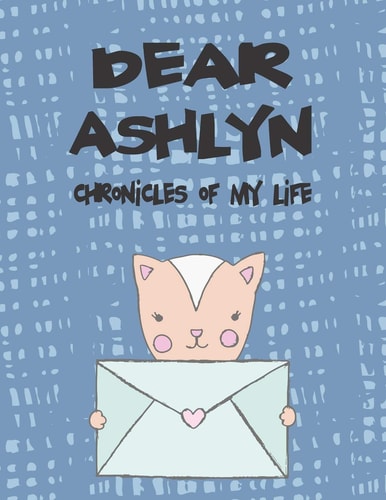 Dear Ashlyn, Chronicles of My Life A Girl's Thoughts