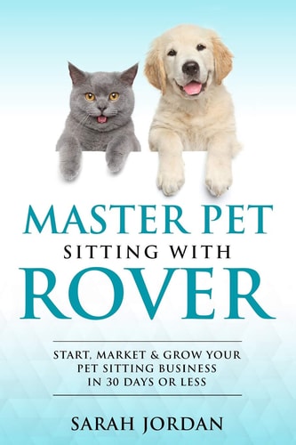 Master Pet Sitting With Rover Start, Market and Grow Your Pet Sitting Business in 30 Days Or Less