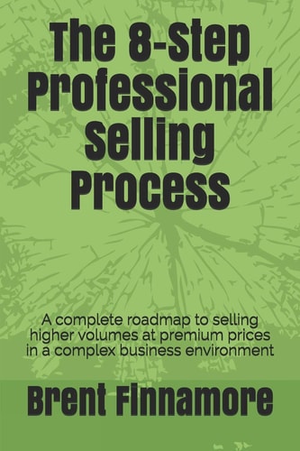The 8-Step Professional Selling Process A Complete Roadmap to Selling Higher Volumes at Premium Prices in a Complex Business Environment