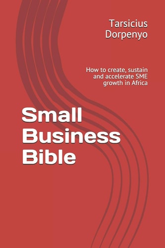 Small Business Bible How to Create, Sustain and Accelerate Sme Growth in Africa