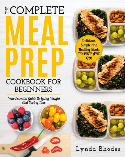 Meal Prep The Complete Meal Prep Cookbook for Beginners: Your Essential Guide to Losing Weight and Saving Time - Delicious, Simple and Healthy Meals to Prep and Go!