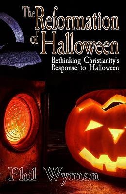 The Reformation of Halloween: Rethinking Christianitys Response to Halloween