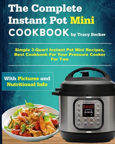 The Complete Instant Pot Mini Cookbook Simple 3-Quart Instant Pot Mini Recipes, Best Cookbook for Your Pressure Cooker for Two