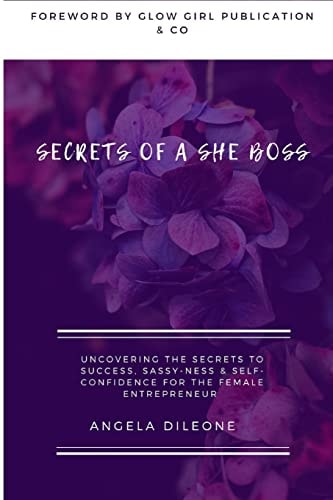 Secrets of a She Boss Uncovering the Secrets to Success, Sassy-Ness and Self Confidence for the Female Entrepreneur