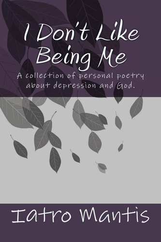 I Don't Like Being Me A Collection of Personal Poetry about Depression and God.