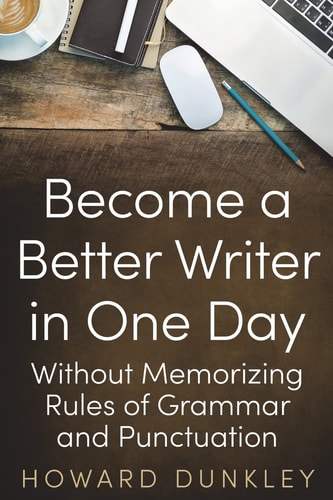 Become a Better Writer In One Day Without Memorizing Rules of Grammar and Punctuation