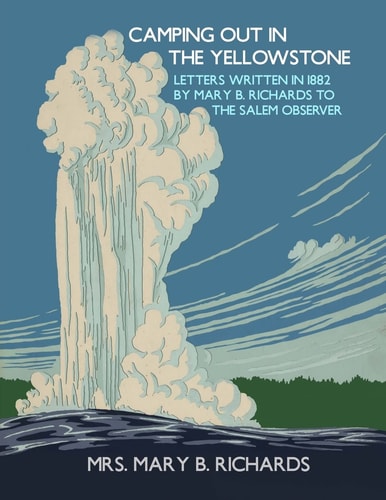 Camping Out In The Yellowstone Letters Written in 1882 by Mary B. Richards to The Salem Observer