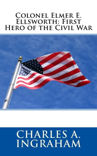 Colonel Elmer E. Ellsworth First Hero of the Civil War