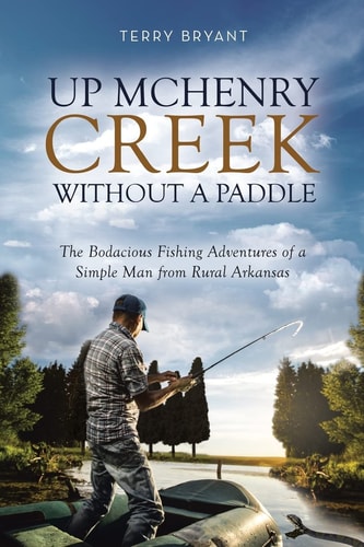 Up McHenry Creek Without a Paddle The Bodacious Fishing Adventures of a Simple Man from Rural Arkansas